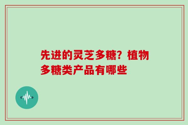 先进的灵芝多糖？植物多糖类产品有哪些