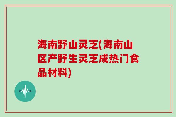 海南野山灵芝(海南山区产野生灵芝成热门食品材料)