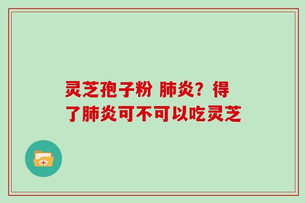 灵芝孢子粉 肺炎？得了肺炎可不可以吃灵芝