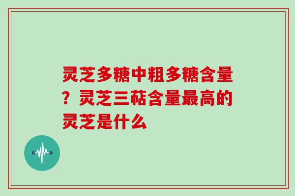 灵芝多糖中粗多糖含量？灵芝三萜含量最高的灵芝是什么-第1张图片-灵芝大师