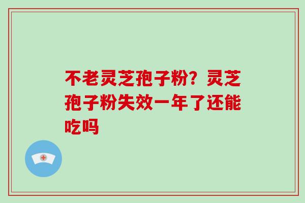 不老灵芝孢子粉？灵芝孢子粉失效一年了还能吃吗