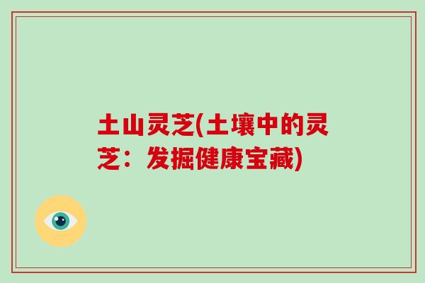 土山灵芝(土壤中的灵芝：发掘健康宝藏)