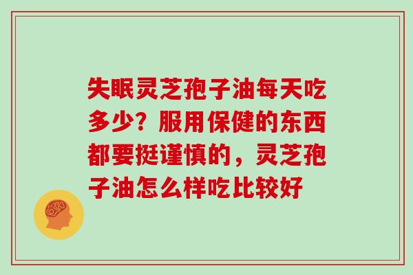 失眠灵芝孢子油每天吃多少？服用保健的东西都要挺谨慎的，灵芝孢子油怎么样吃比较好