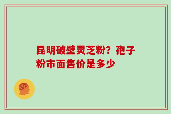 昆明破壁灵芝粉？孢子粉市面售价是多少