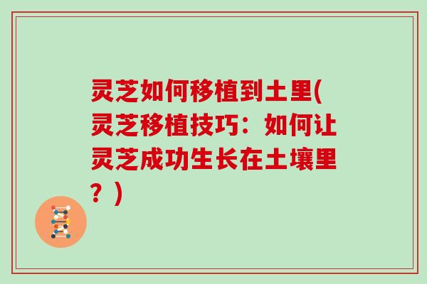 灵芝如何移植到土里(灵芝移植技巧：如何让灵芝成功生长在土壤里？)