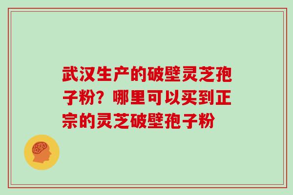 武汉生产的破壁灵芝孢子粉？哪里可以买到正宗的灵芝破壁孢子粉
