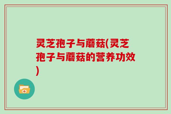 灵芝孢子与蘑菇(灵芝孢子与蘑菇的营养功效)