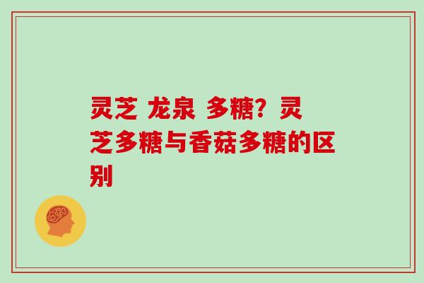 灵芝 龙泉 多糖？灵芝多糖与香菇多糖的区别