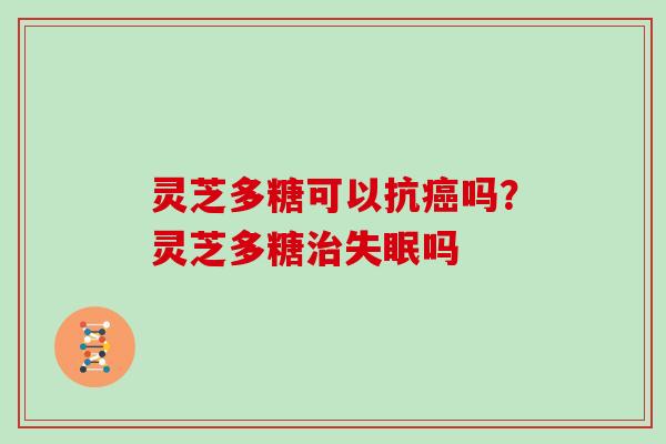 灵芝多糖可以抗癌吗？灵芝多糖治失眠吗