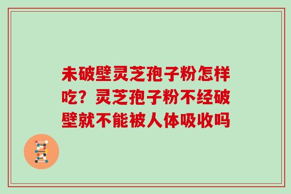 未破壁灵芝孢子粉怎样吃？灵芝孢子粉不经破壁就不能被人体吸收吗