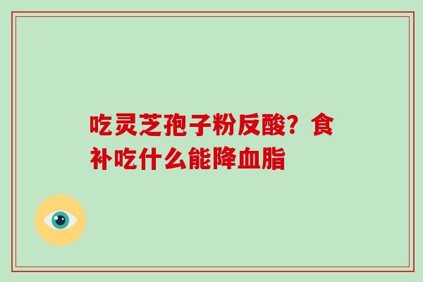 吃灵芝孢子粉反酸?食补吃什么能降血脂-第1张图片-灵芝大师 吃灵芝孢子粉反酸?食补吃什么能降血脂-第1张图片-灵芝大师