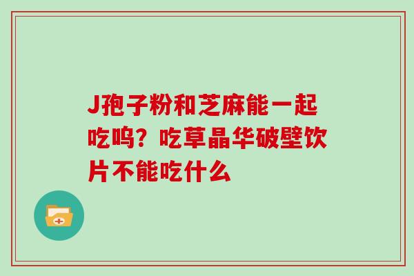 J孢子粉和芝麻能一起吃呜？吃草晶华破壁饮片不能吃什么