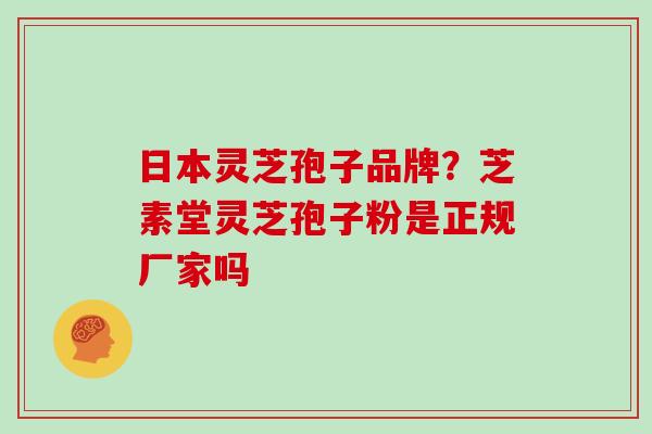 日本灵芝孢子品牌？芝素堂灵芝孢子粉是正规厂家吗