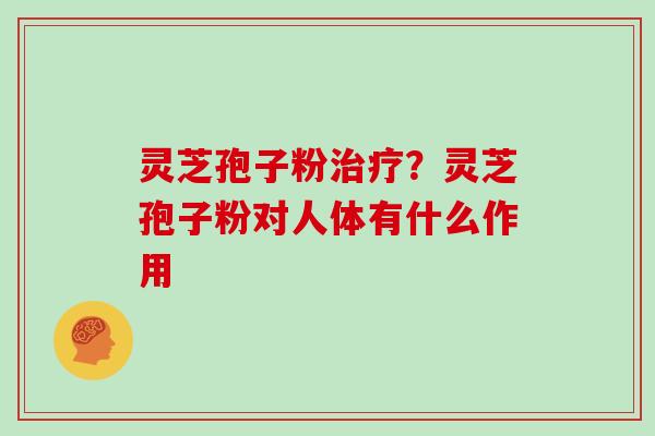 灵芝孢子粉治疗？灵芝孢子粉对人体有什么作用