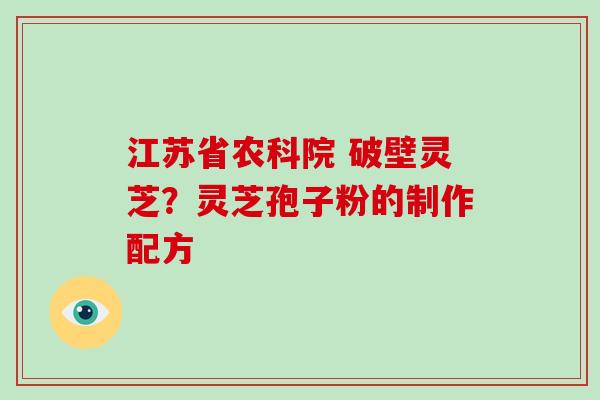 江苏省农科院 破壁灵芝？灵芝孢子粉的制作配方