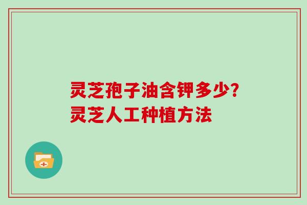 灵芝孢子油含钾多少？灵芝人工种植方法