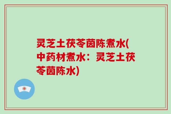 灵芝土茯苓茵陈煮水(中药材煮水：灵芝土茯苓茵陈水)