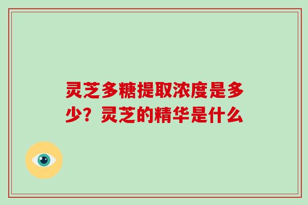 灵芝多糖提取浓度是多少？灵芝的精华是什么