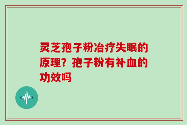 灵芝孢子粉冶疗失眠的原理？孢子粉有补血的功效吗