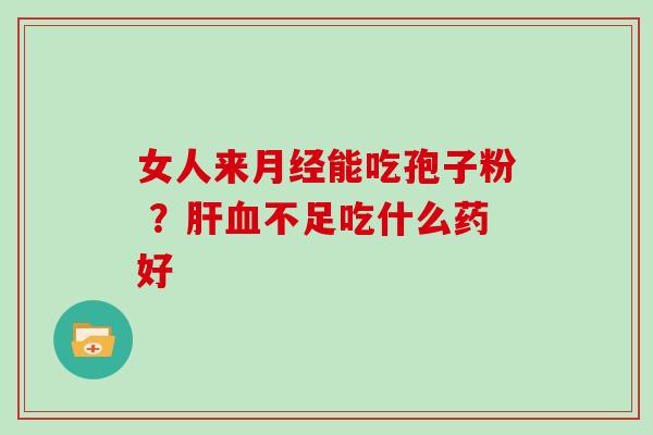 女人来月经能吃孢子粉 ？肝血不足吃什么药好