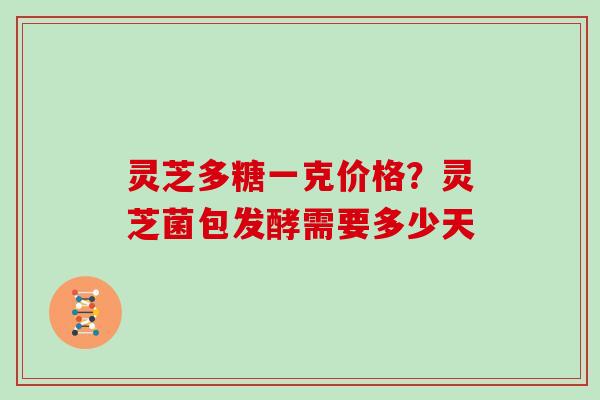 灵芝多糖一克价格？灵芝菌包发酵需要多少天-第1张图片-灵芝大师