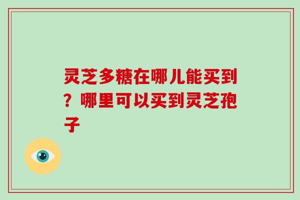 灵芝多糖在哪儿能买到？哪里可以买到灵芝孢子