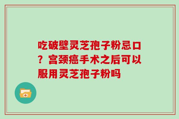 吃破壁灵芝孢子粉忌口?宫颈癌手术之后可以服用灵芝孢子粉吗-第1张图片-灵芝大师 吃破壁灵芝孢子粉忌口?宫颈癌手术之后可以服用灵芝孢子粉吗-第1张图片-灵芝大师