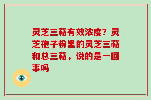 灵芝三萜有效浓度？灵芝孢子粉里的灵芝三萜和总三萜，说的是一回事吗