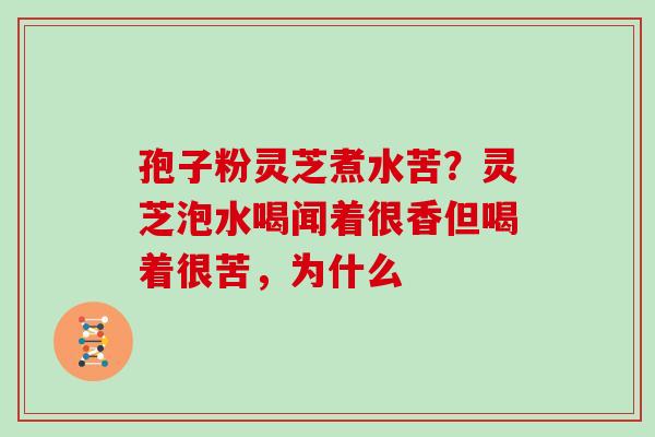 孢子粉灵芝煮水苦？灵芝泡水喝闻着很香但喝着很苦，为什么