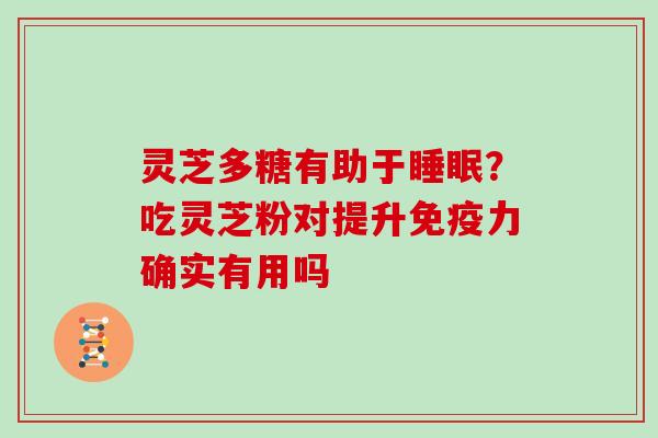 灵芝多糖有助于睡眠?吃灵芝粉对提升免疫力确实有用吗-第1张图片-灵芝大师 灵芝多糖有助于睡眠?吃灵芝粉对提升免疫力确实有用吗-第1张图片-灵芝大师