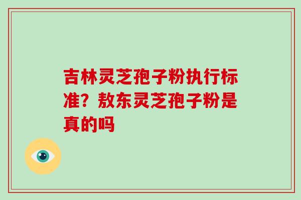 吉林灵芝孢子粉执行标准？敖东灵芝孢子粉是真的吗