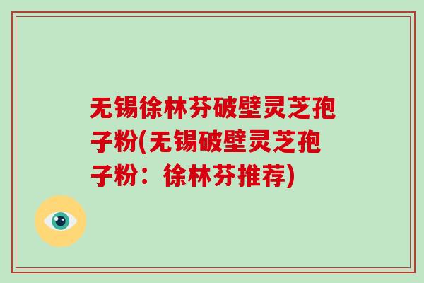 无锡徐林芬破壁灵芝孢子粉(无锡破壁灵芝孢子粉：徐林芬推荐)