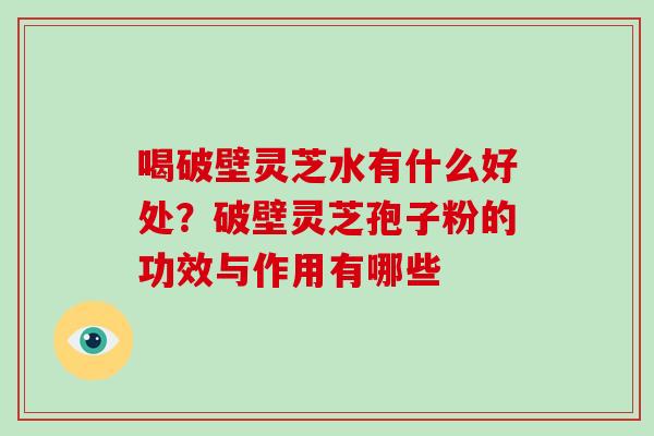 喝破壁灵芝水有什么好处?破壁灵芝孢子粉的功效与作用有哪些-第1张图片-灵芝大师 喝破壁灵芝水有什么好处?破壁灵芝孢子粉的功效与作用有哪些-第1张图片-灵芝大师
