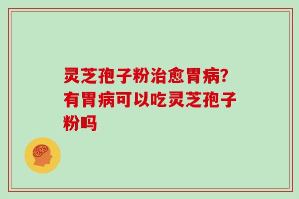 灵芝孢子粉治愈胃病？有胃病可以吃灵芝孢子粉吗