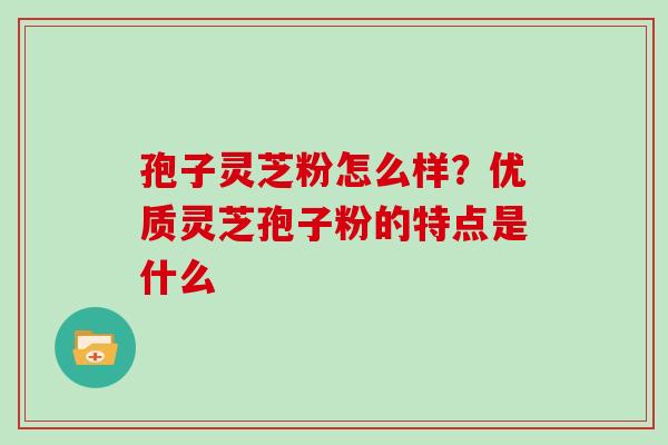 孢子灵芝粉怎么样？优质灵芝孢子粉的特点是什么