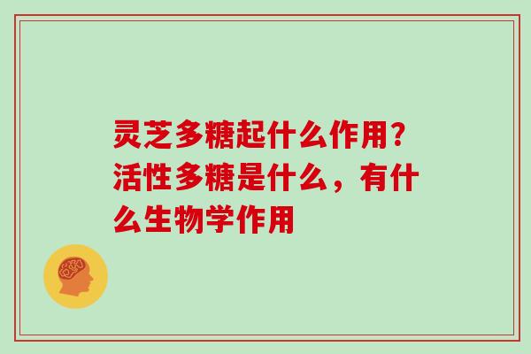 灵芝多糖起什么作用？活性多糖是什么，有什么生物学作用