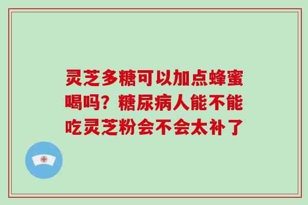 灵芝多糖可以加点蜂蜜喝吗？糖尿病人能不能吃灵芝粉会不会太补了-第1张图片-灵芝大师