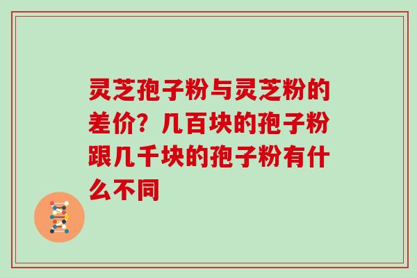 灵芝孢子粉与灵芝粉的差价？几百块的孢子粉跟几千块的孢子粉有什么不同