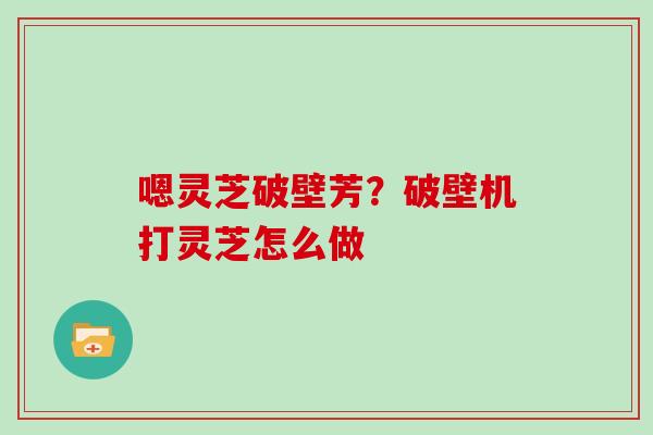 嗯灵芝破壁芳？破壁机打灵芝怎么做