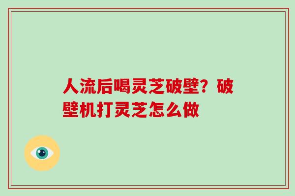 人流后喝灵芝破壁？破壁机打灵芝怎么做