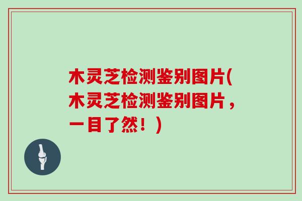木灵芝检测鉴别图片(木灵芝检测鉴别图片，一目了然！)