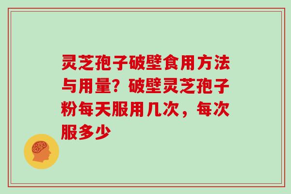 灵芝孢子破壁食用方法与用量？破壁灵芝孢子粉每天服用几次，每次服多少