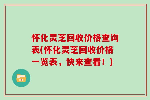 怀化灵芝回收价格查询表(怀化灵芝回收价格一览表，快来查看！)