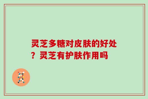 灵芝多糖对皮肤的好处？灵芝有护肤作用吗