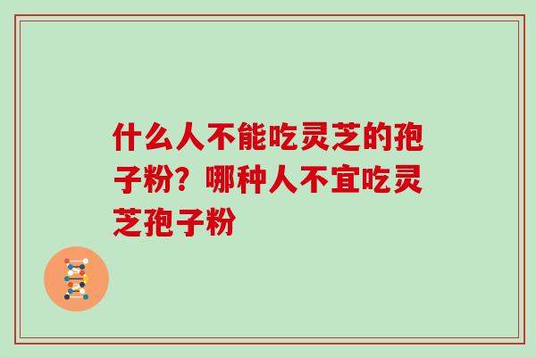 什么人不能吃灵芝的孢子粉？哪种人不宜吃灵芝孢子粉