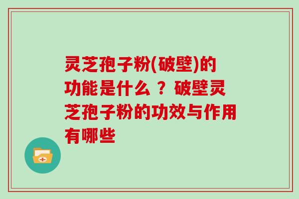 灵芝孢子粉(破壁)的功能是什么 ？破壁灵芝孢子粉的功效与作用有哪些