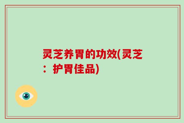 灵芝养胃的功效(灵芝：护胃佳品)