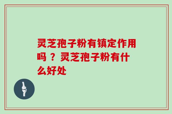 灵芝孢子粉有镇定作用吗 ？灵芝孢子粉有什么好处-第1张图片-灵芝大师