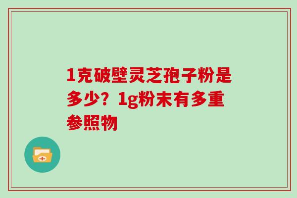 1克破壁灵芝孢子粉是多少?1g粉末有多重参照物-第1张图片-灵芝大师 1克破壁灵芝孢子粉是多少?1g粉末有多重参照物-第1张图片-灵芝大师