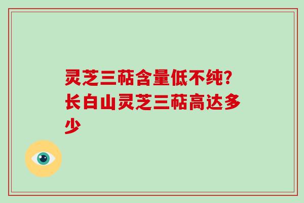 灵芝三萜含量低不纯?长白山灵芝三萜高达多少-第1张图片-灵芝大师 灵芝三萜含量低不纯?长白山灵芝三萜高达多少-第1张图片-灵芝大师